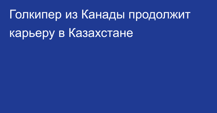 Голкипер из Канады продолжит карьеру в Казахстане