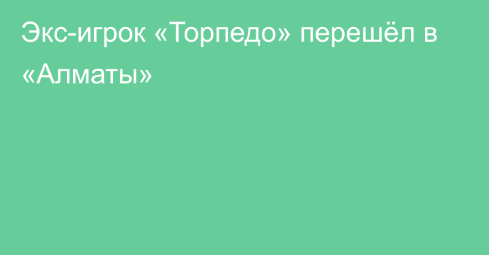 Экс-игрок «Торпедо» перешёл в «Алматы»