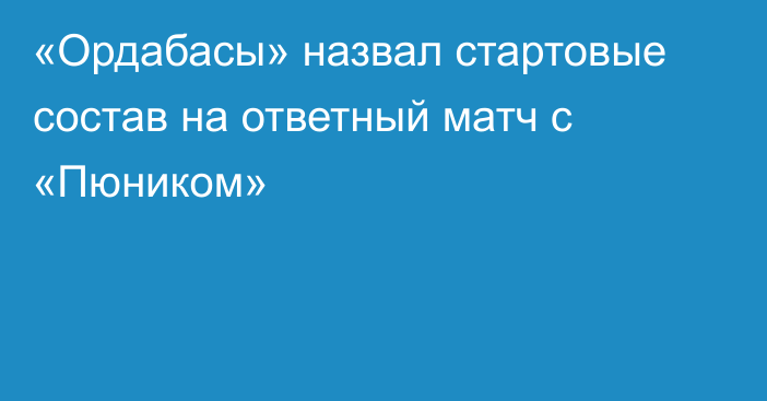 «Ордабасы» назвал стартовые состав на ответный матч с «Пюником»