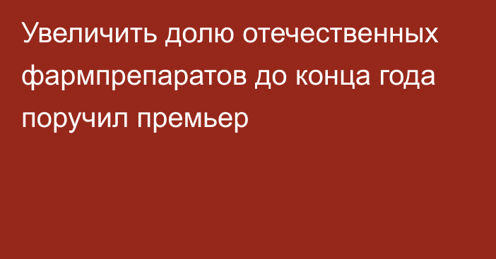 Увеличить долю отечественных фармпрепаратов до конца года поручил премьер