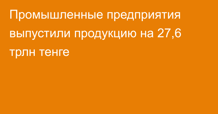 Промышленные предприятия выпустили продукцию на 27,6 трлн тенге