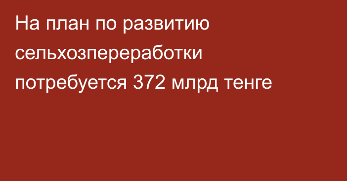 На план по развитию сельхозпереработки потребуется 372 млрд тенге