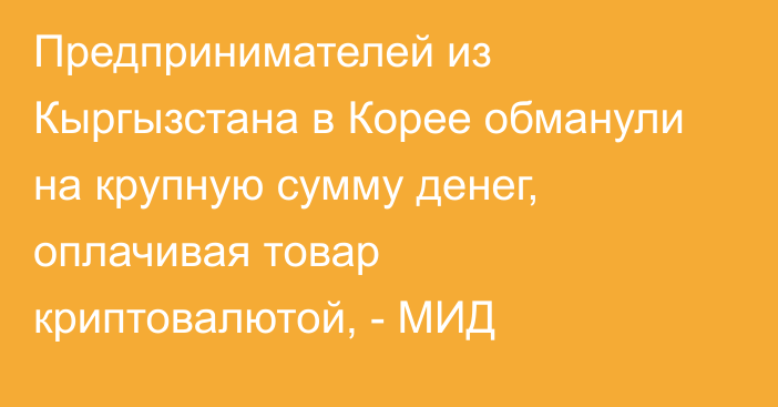 Предпринимателей из Кыргызстана в Корее обманули на крупную сумму денег, оплачивая товар криптовалютой, - МИД