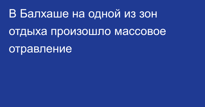 В Балхаше на одной из зон отдыха произошло массовое отравление