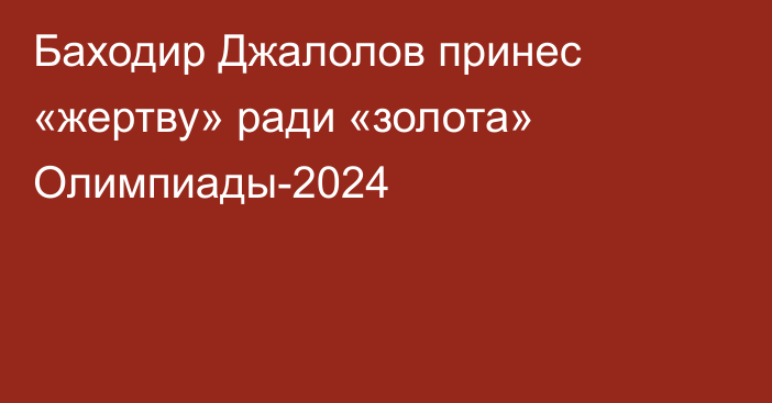 Баходир Джалолов принес «жертву» ради «золота» Олимпиады-2024