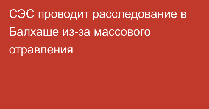 СЭС проводит расследование в Балхаше из-за массового отравления