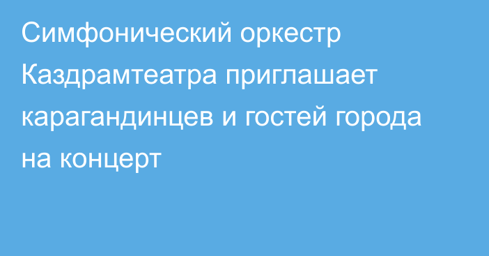 Симфонический оркестр Каздрамтеатра приглашает карагандинцев и гостей города на концерт