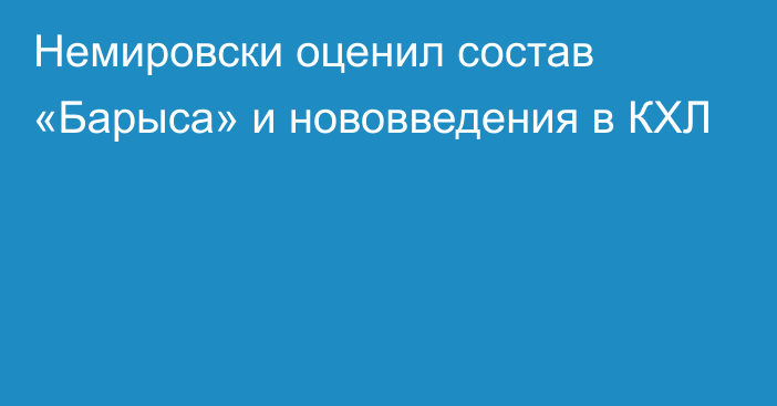 Немировски оценил состав «Барыса» и нововведения в КХЛ