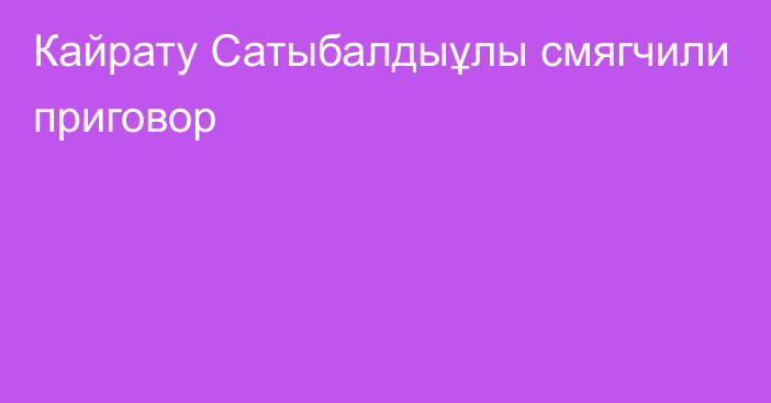 Кайрату Сатыбалдыұлы смягчили приговор