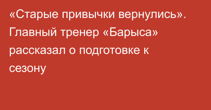 «Cтарые привычки вернулись». Главный тренер «Барыса» рассказал о подготовке к сезону