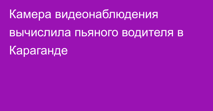 Камера видеонаблюдения вычислила пьяного водителя в Караганде