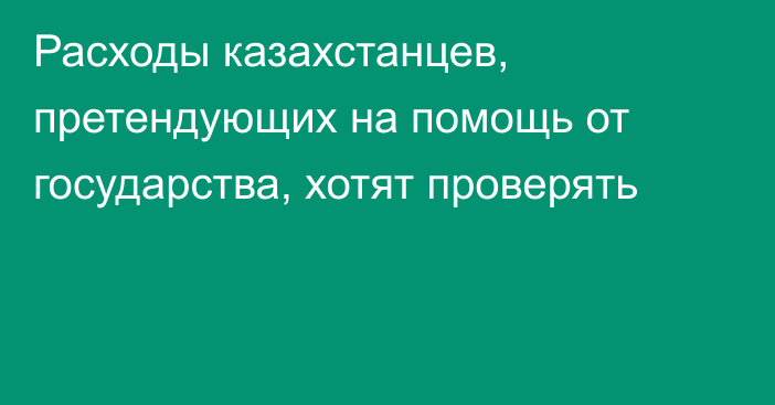 Расходы казахстанцев, претендующих на помощь от государства, хотят проверять