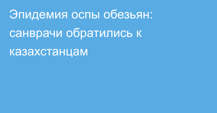 Эпидемия оспы обезьян: санврачи обратились к казахстанцам