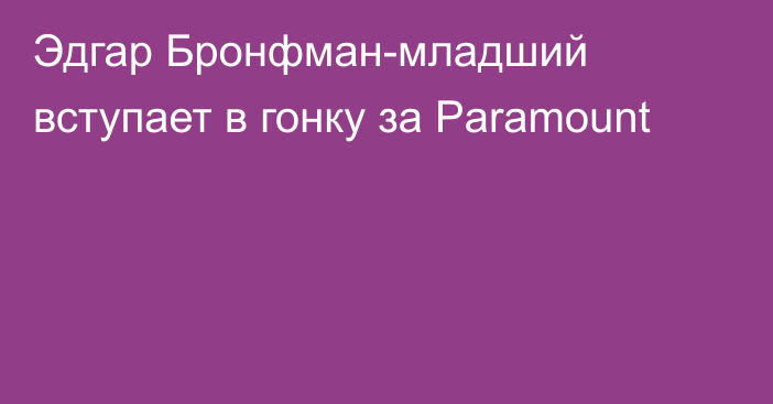 Эдгар Бронфман-младший вступает в гонку за Paramount