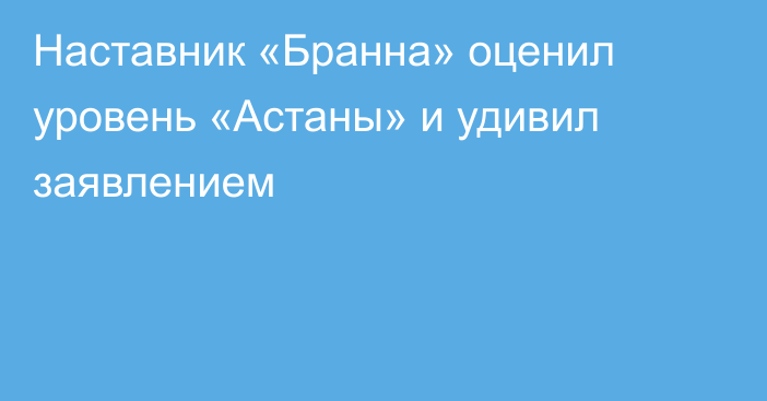 Наставник «Бранна» оценил уровень «Астаны» и удивил заявлением