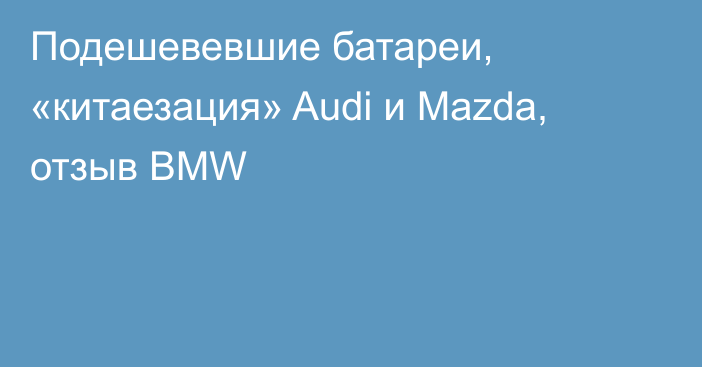 Подешевевшие батареи, «китаезация» Audi и Mazda, отзыв BMW