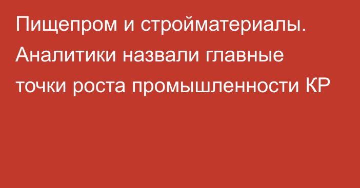 Пищепром и стройматериалы. Аналитики назвали главные точки роста промышленности КР