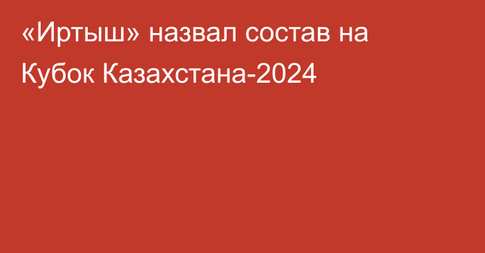 «Иртыш» назвал состав на Кубок Казахстана-2024