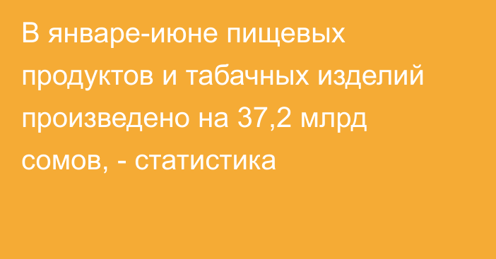 В январе-июне пищевых продуктов и табачных изделий произведено на 37,2 млрд сомов, - статистика