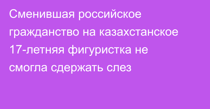 Сменившая российское гражданство на казахстанское 17-летняя фигуристка не смогла сдержать слез