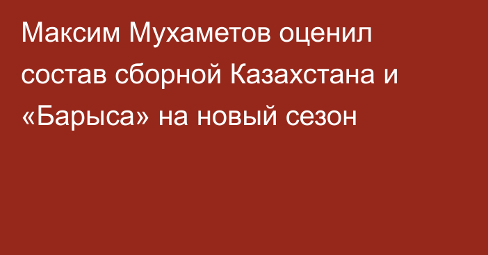 Максим Мухаметов оценил состав сборной Казахстана и «Барыса» на новый сезон