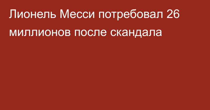 Лионель Месси потребовал 26 миллионов после скандала