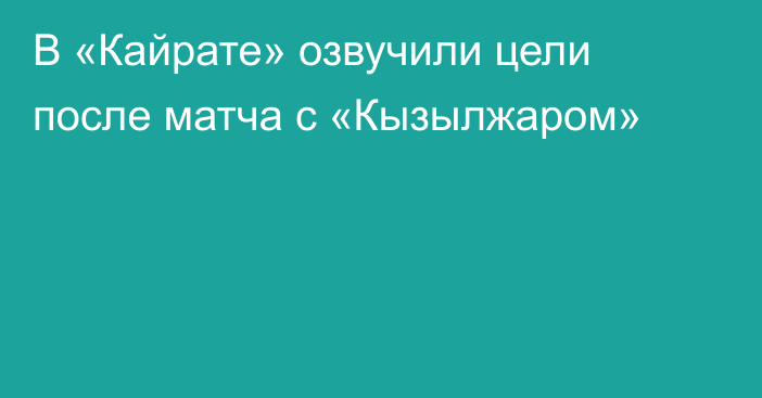 В «Кайрате» озвучили цели после матча с «Кызылжаром»