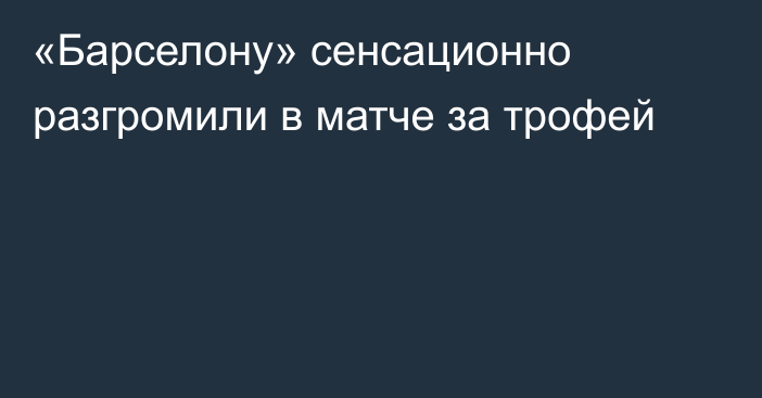 «Барселону» сенсационно разгромили в матче за трофей