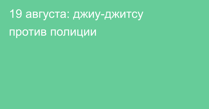 19 августа: джиу-джитсу против полиции