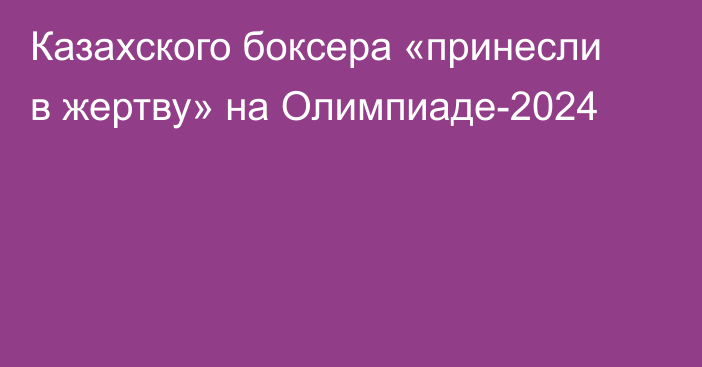 Казахского боксера «принесли в жертву» на Олимпиаде-2024