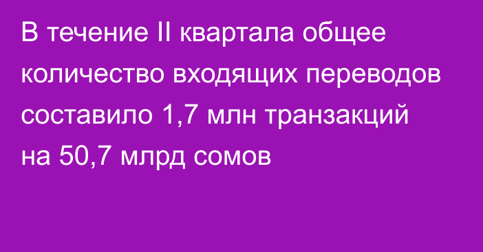 В течение II квартала общее количество входящих переводов составило 1,7 млн транзакций  на 50,7 млрд сомов