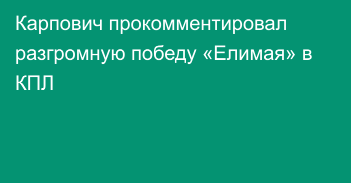 Карпович прокомментировал разгромную победу «Елимая» в КПЛ