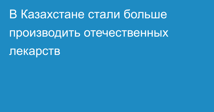 В Казахстане стали больше производить отечественных лекарств