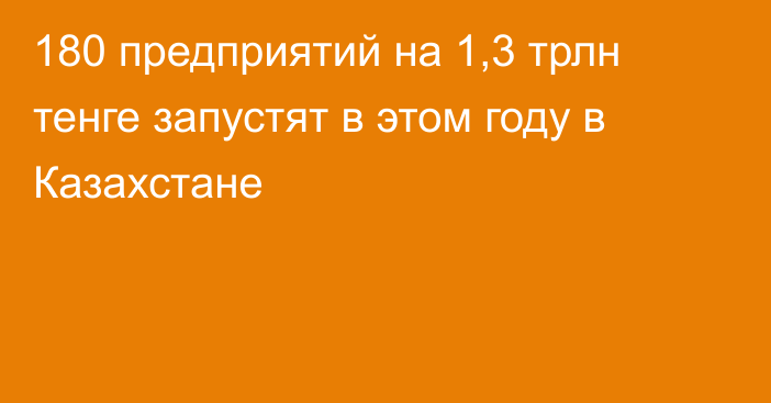 180 предприятий на 1,3 трлн тенге запустят в этом году в Казахстане