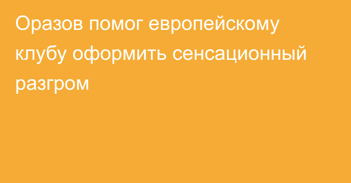 Оразов помог европейскому клубу оформить сенсационный разгром