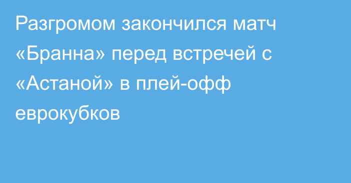 Разгромом закончился матч «Бранна» перед встречей с «Астаной» в плей-офф еврокубков