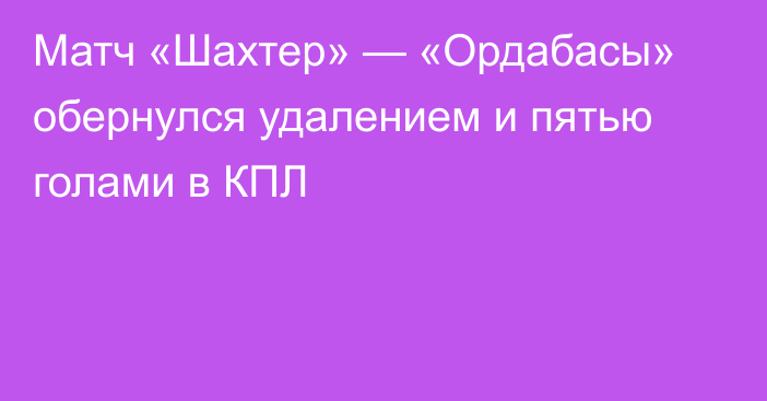 Матч «Шахтер» — «Ордабасы» обернулся удалением и пятью голами в КПЛ