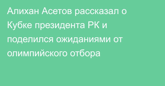 Алихан Асетов рассказал о Кубке президента РК и поделился ожиданиями от олимпийского отбора