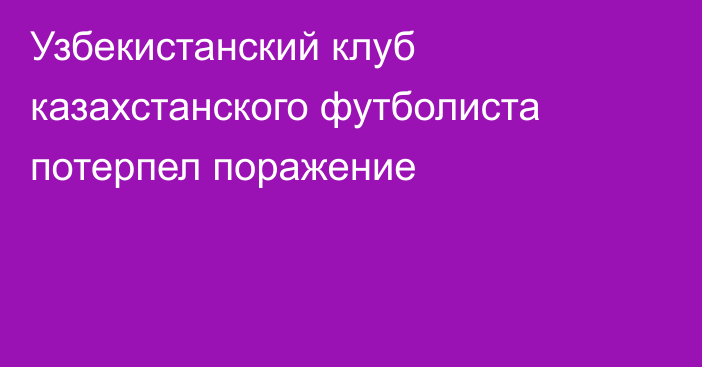 Узбекистанский клуб казахстанского футболиста потерпел поражение