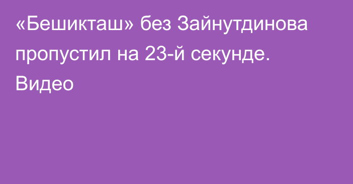 «Бешикташ» без Зайнутдинова пропустил на 23-й секунде. Видео