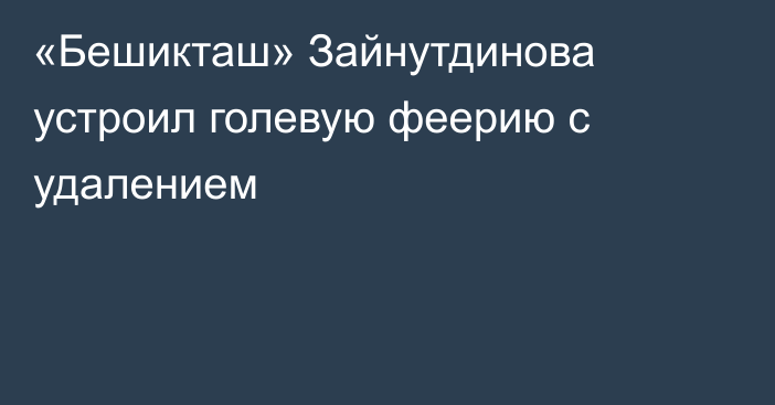 «Бешикташ» Зайнутдинова устроил голевую феерию с удалением