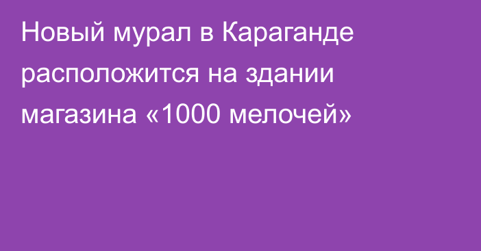 Новый мурал в Караганде расположится на здании магазина «1000 мелочей»