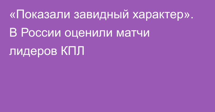 «Показали завидный характер». В России оценили матчи лидеров КПЛ