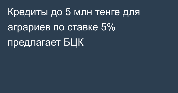 Кредиты до 5 млн тенге для аграриев по ставке 5% предлагает БЦК