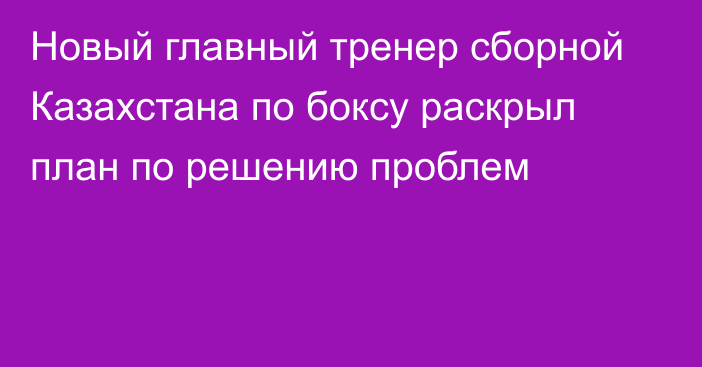 Новый главный тренер сборной Казахстана по боксу раскрыл план по решению проблем