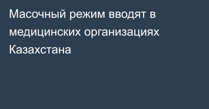 Масочный режим вводят в медицинских организациях Казахстана