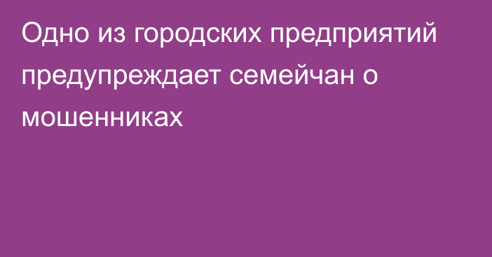 Одно из городских предприятий предупреждает семейчан о мошенниках