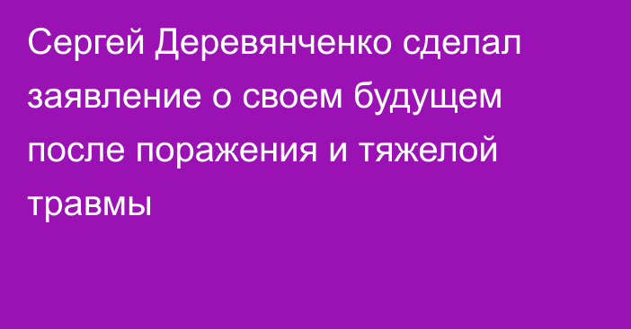 Сергей Деревянченко сделал заявление о своем будущем после поражения и тяжелой травмы