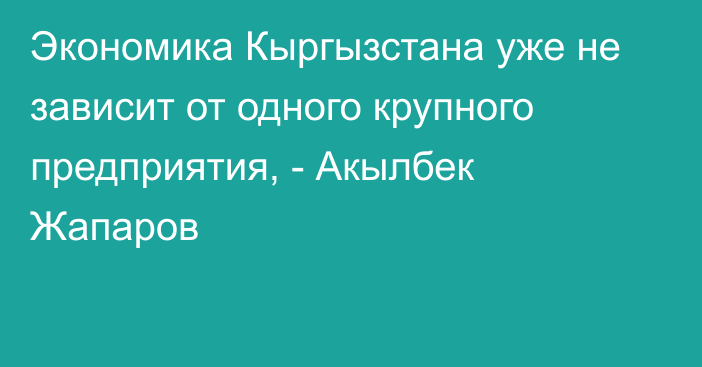 Экономика Кыргызстана уже не зависит от одного крупного предприятия, - Акылбек Жапаров