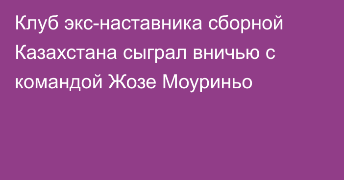 Клуб экс-наставника сборной Казахстана сыграл вничью с командой Жозе Моуриньо